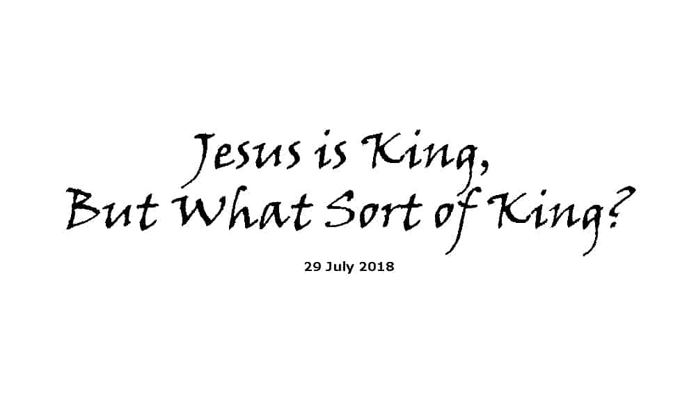 Sermon 29-7-18 - Jesus is King, But What Sort of King?