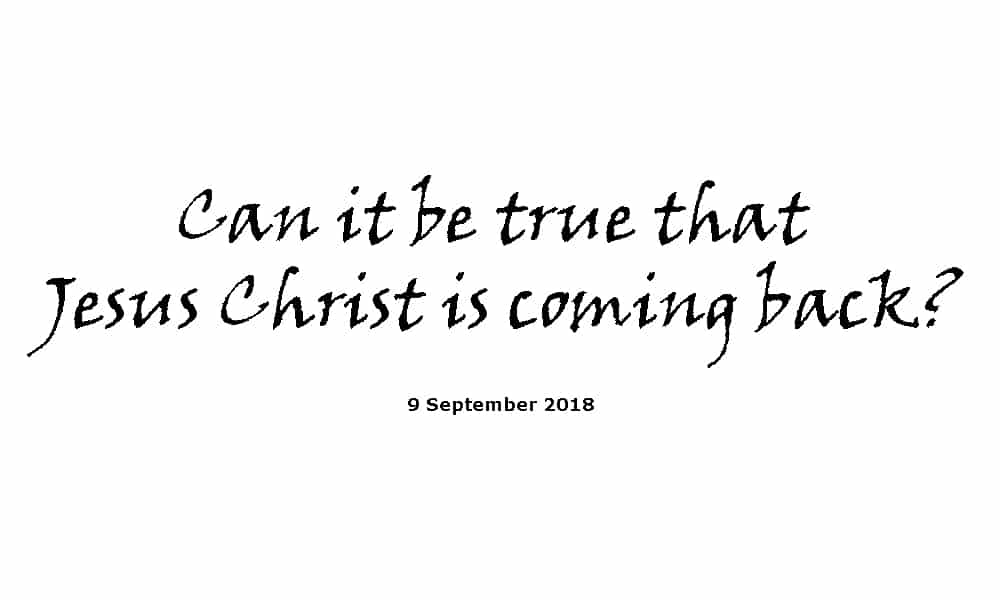 Sermon - 9-9-18 Can it be true that Jesus Christ is coming back