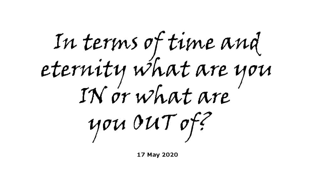 Sermon - 17-5-20 - in Terms of Time and Eternity What Are You in or What Are You out Of?